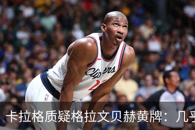 卡拉格质疑格拉文贝赫黄牌：几乎不构成犯规