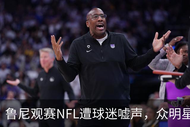 鲁尼观赛NFL遭球迷嘘声，众明星齐聚热刺球场